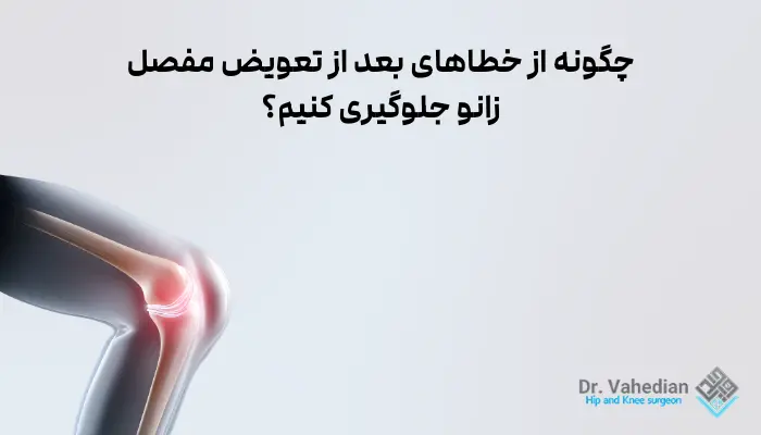 چگونه از خطاهای بعد از تعویض مفصل زانو جلوگیری کنیم؟